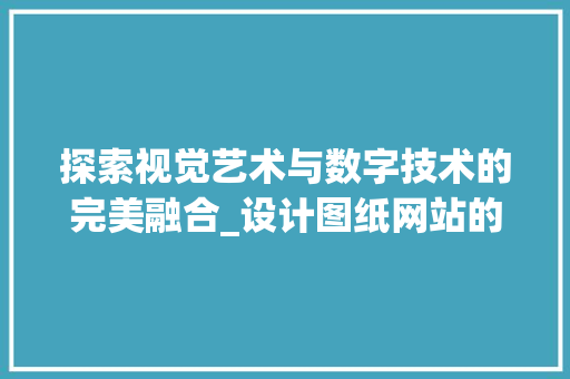 探索视觉艺术与数字技术的完美融合_设计图纸网站的创新之旅