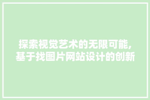 探索视觉艺术的无限可能,基于找图片网站设计的创新与方法
