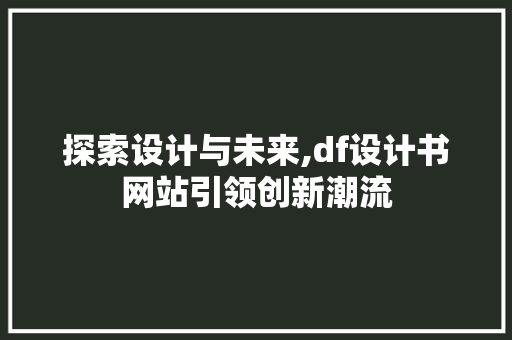 探索设计与未来,df设计书网站引领创新潮流