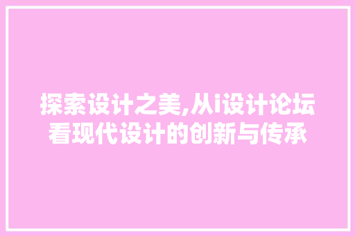 探索设计之美,从i设计论坛看现代设计的创新与传承