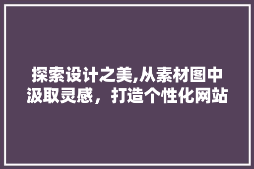探索设计之美,从素材图中汲取灵感，打造个性化网站