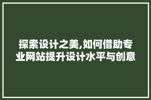 探索设计之美,如何借助专业网站提升设计水平与创意思维