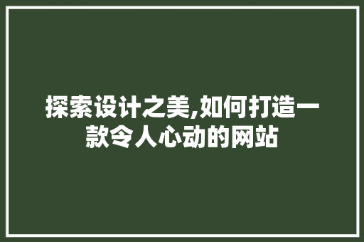 探索设计之美,如何打造一款令人心动的网站