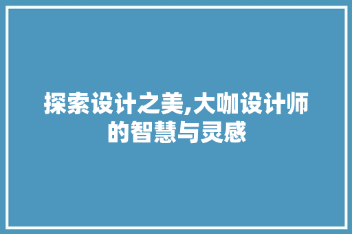 探索设计之美,大咖设计师的智慧与灵感