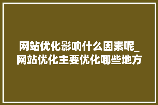网站优化影响什么因素呢_网站优化主要优化哪些地方。 网站优化影响什么因素呢_网站优化主要优化哪些地方。 必应SEO