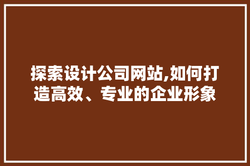 探索设计公司网站,如何打造高效、专业的企业形象 探索设计公司网站,如何打造高效、专业的企业形象 网站建设公司