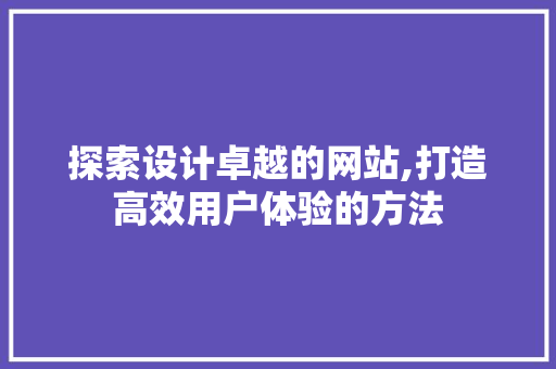 探索设计卓越的网站,打造高效用户体验的方法