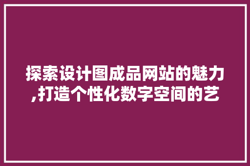 探索设计图成品网站的魅力,打造个性化数字空间的艺术之旅 探索设计图成品网站的魅力,打造个性化数字空间的艺术之旅 神马SEO