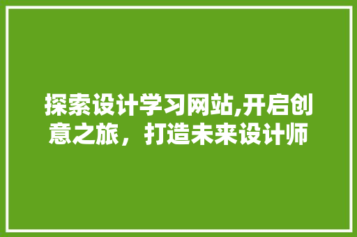 探索设计学习网站,开启创意之旅，打造未来设计师 探索设计学习网站,开启创意之旅，打造未来设计师 神马SEO