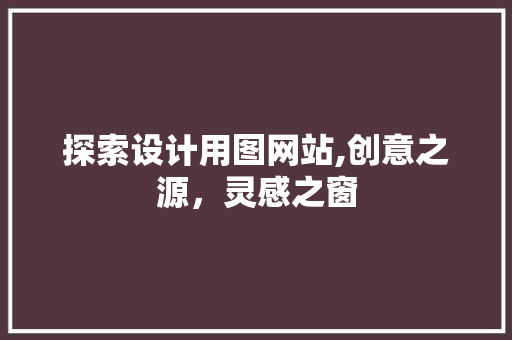 探索设计用图网站,创意之源，灵感之窗