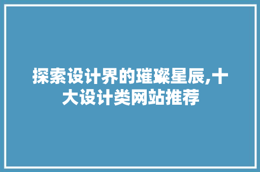 探索设计界的璀璨星辰,十大设计类网站推荐