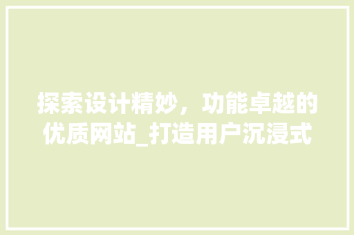 探索设计精妙，功能卓越的优质网站_打造用户沉浸式体验的典范 探索设计精妙，功能卓越的优质网站_打造用户沉浸式体验的典范 神马SEO
