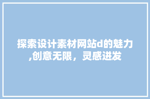 探索设计素材网站d的魅力,创意无限，灵感迸发