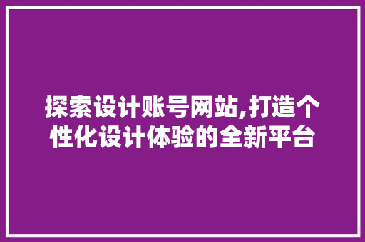 探索设计账号网站,打造个性化设计体验的全新平台
