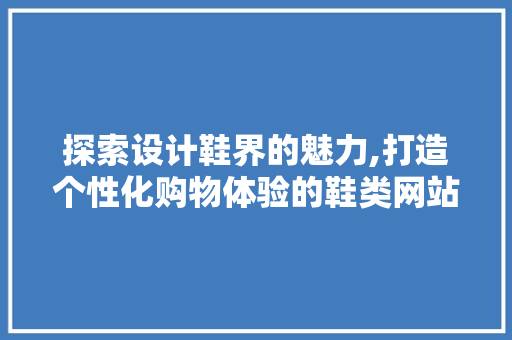 探索设计鞋界的魅力,打造个性化购物体验的鞋类网站