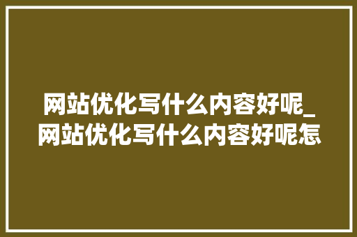 网站优化写什么内容好呢_网站优化写什么内容好呢怎么写。 网站优化写什么内容好呢_网站优化写什么内容好呢怎么写。 网站建设公司