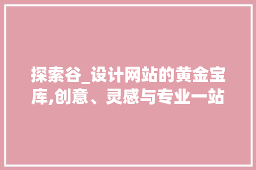 探索谷_设计网站的黄金宝库,创意、灵感与专业一站式获取
