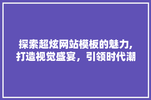 探索超炫网站模板的魅力,打造视觉盛宴，引领时代潮流 探索超炫网站模板的魅力,打造视觉盛宴，引领时代潮流 神马SEO