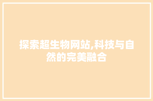 探索超生物网站,科技与自然的完美融合