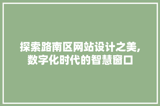 探索路南区网站设计之美,数字化时代的智慧窗口