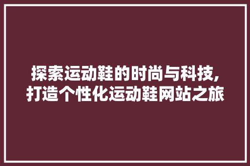 探索运动鞋的时尚与科技,打造个性化运动鞋网站之旅 探索运动鞋的时尚与科技,打造个性化运动鞋网站之旅 搜狗SEO