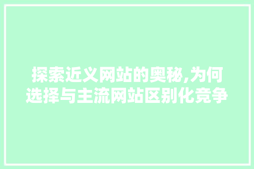 探索近义网站的奥秘,为何选择与主流网站区别化竞争 探索近义网站的奥秘,为何选择与主流网站区别化竞争 网站建设公司