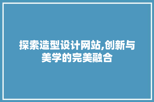 探索造型设计网站,创新与美学的完美融合 探索造型设计网站,创新与美学的完美融合 百度SEO