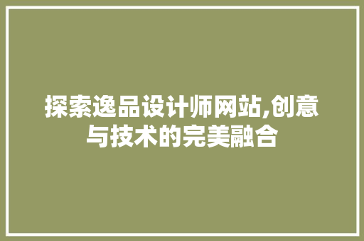 探索逸品设计师网站,创意与技术的完美融合 探索逸品设计师网站,创意与技术的完美融合 SEO关键词