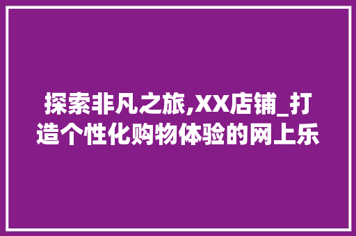 探索非凡之旅,XX店铺_打造个性化购物体验的网上乐园
