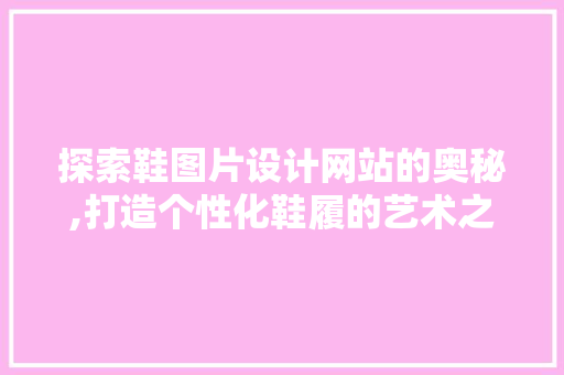 探索鞋图片设计网站的奥秘,打造个性化鞋履的艺术之旅