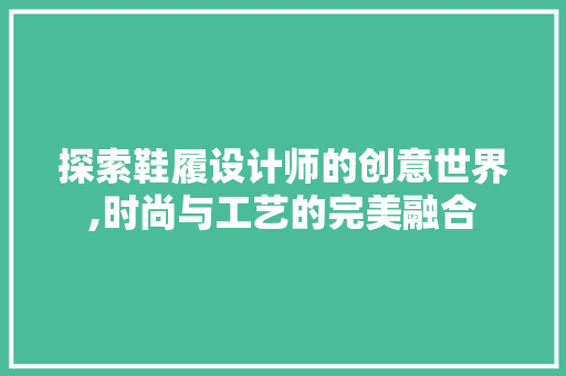 探索鞋履设计师的创意世界,时尚与工艺的完美融合