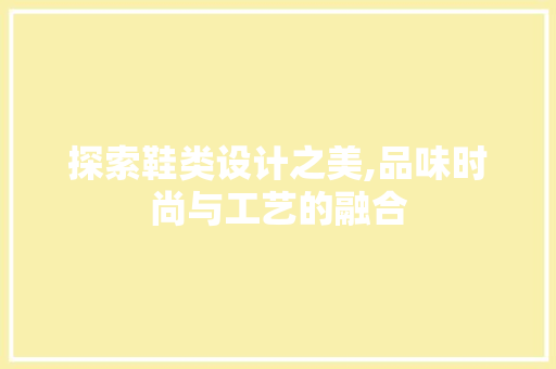 探索鞋类设计之美,品味时尚与工艺的融合