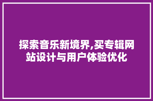 探索音乐新境界,买专辑网站设计与用户体验优化