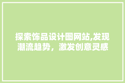 探索饰品设计图网站,发现潮流趋势，激发创意灵感