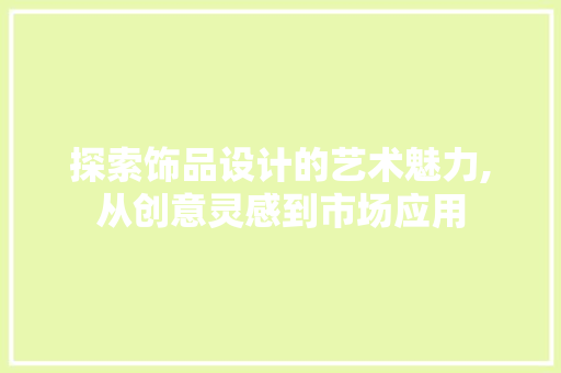 探索饰品设计的艺术魅力,从创意灵感到市场应用