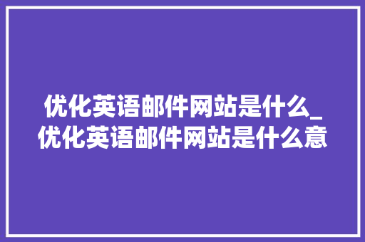 优化英语邮件网站是什么_优化英语邮件网站是什么意思。 优化英语邮件网站是什么_优化英语邮件网站是什么意思。 网站建设公司