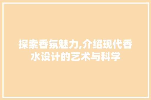 探索香氛魅力,介绍现代香水设计的艺术与科学