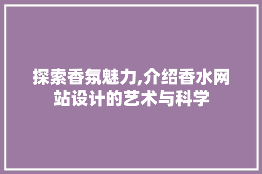 探索香氛魅力,介绍香水网站设计的艺术与科学