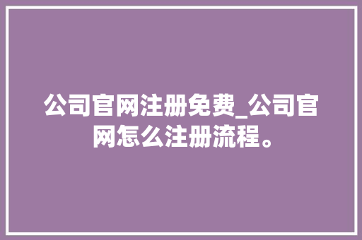 公司官网注册免费_公司官网怎么注册流程。 公司官网注册免费_公司官网怎么注册流程。 网站建设公司