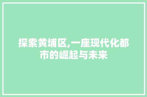 探索黄埔区,一座现代化都市的崛起与未来 探索黄埔区,一座现代化都市的崛起与未来 网站建设公司