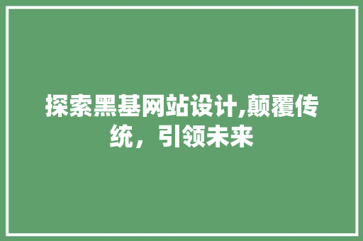 探索黑基网站设计,颠覆传统，引领未来