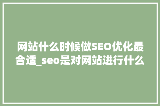 网站什么时候做SEO优化最合适_seo是对网站进行什么优化比较好?。 网站什么时候做SEO优化最合适_seo是对网站进行什么优化比较好?。 百度SEO
