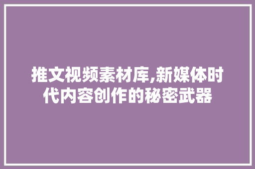 推文视频素材库,新媒体时代内容创作的秘密武器