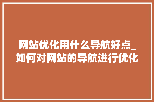 网站优化用什么导航好点_如何对网站的导航进行优化。 网站优化用什么导航好点_如何对网站的导航进行优化。 百度SEO