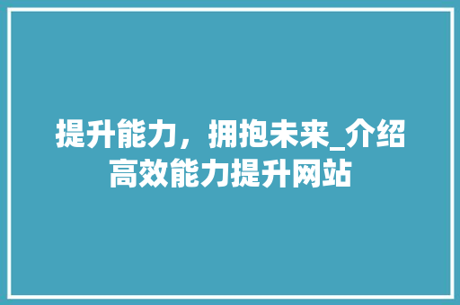 提升能力，拥抱未来_介绍高效能力提升网站
