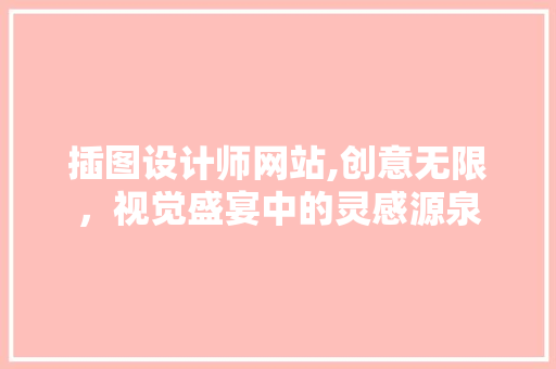 插图设计师网站,创意无限，视觉盛宴中的灵感源泉