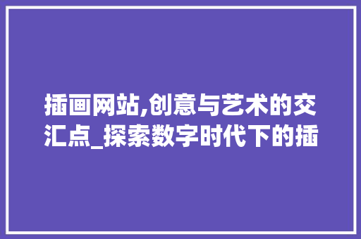 插画网站,创意与艺术的交汇点_探索数字时代下的插画艺术新趋势