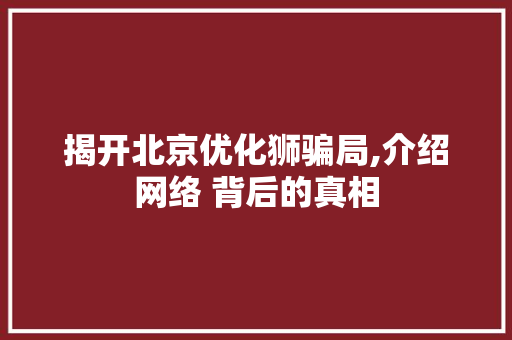 揭开北京优化狮骗局,介绍网络 背后的真相
