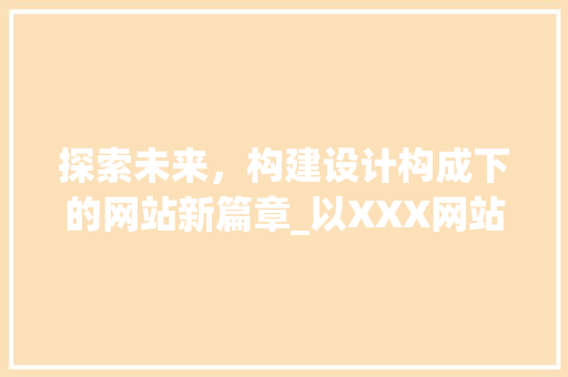 探索未来，构建设计构成下的网站新篇章_以XXX网站为例