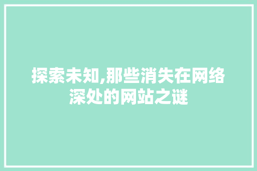 探索未知,那些消失在网络深处的网站之谜